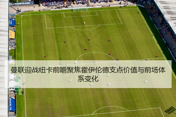 曼联迎战纽卡前瞻聚焦霍伊伦德支点价值与前场体系变化