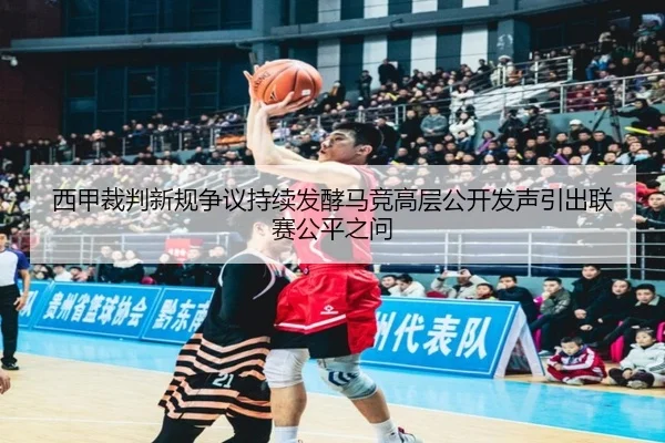 西甲裁判新规争议持续发酵马竞高层公开发声引出联赛公平之问