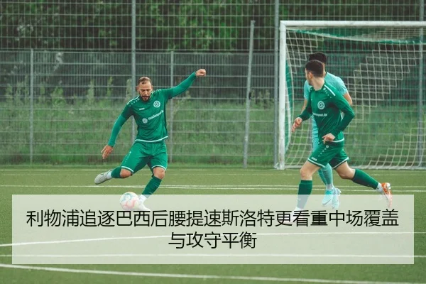 利物浦追逐巴西后腰提速斯洛特更看重中场覆盖与攻守平衡