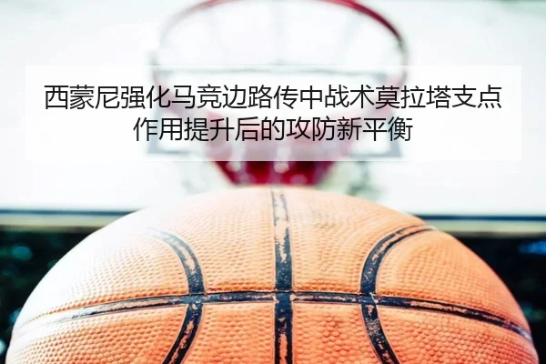 西蒙尼强化马竞边路传中战术莫拉塔支点作用提升后的攻防新平衡